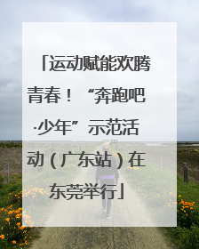 运动赋能欢腾青春！“奔跑吧·少年”示范活动（广东站）在东莞举行